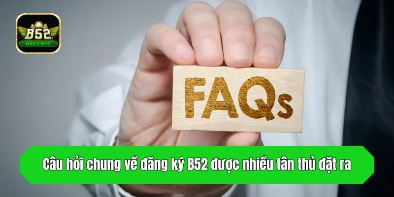 Câu hỏi chung về đăng ký B52 được nhiều tân thủ đặt ra